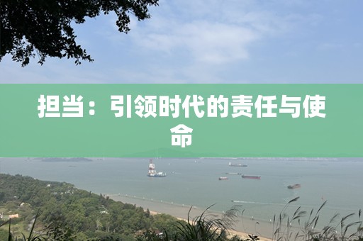 担当：引领时代的责任与使命