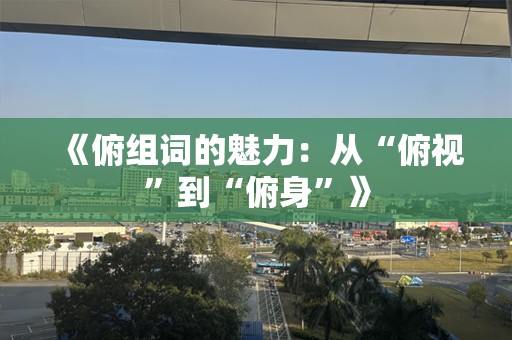 《俯组词的魅力：从“俯视”到“俯身”》