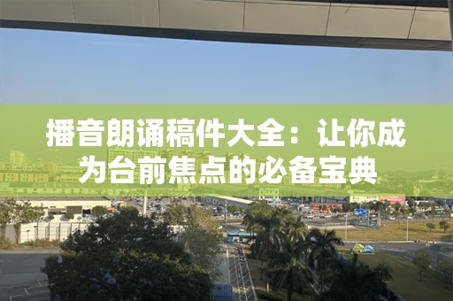 播音朗诵稿件大全：让你成为台前焦点的必备宝典