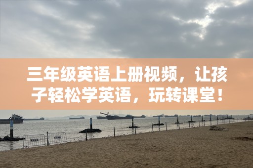 三年级英语上册视频，让孩子轻松学英语，玩转课堂！
