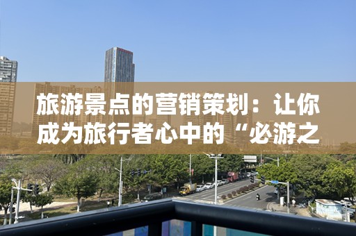 旅游景点的营销策划：让你成为旅行者心中的“必游之地”