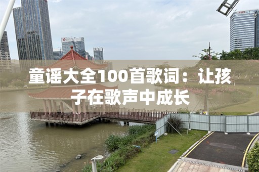 童谣大全100首歌词：让孩子在歌声中成长