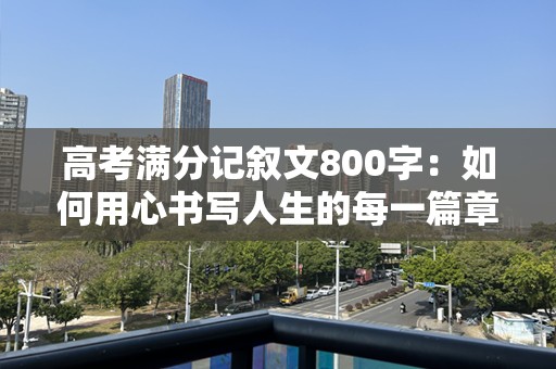 高考满分记叙文800字：如何用心书写人生的每一篇章