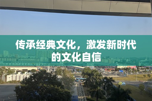 传承经典文化，激发新时代的文化自信