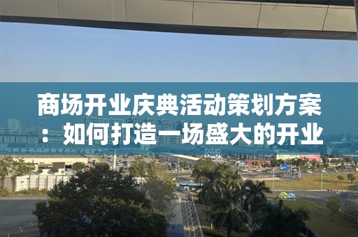 商场开业庆典活动策划方案：如何打造一场盛大的开业庆典，让顾客热血沸腾！