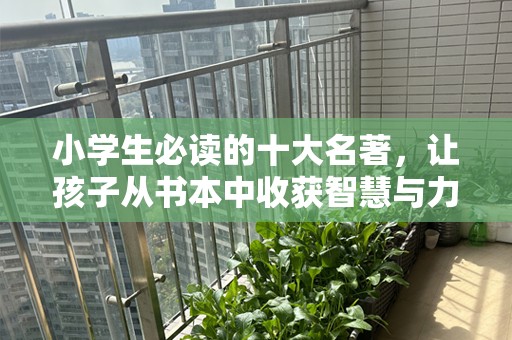 小学生必读的十大名著，让孩子从书本中收获智慧与力量
