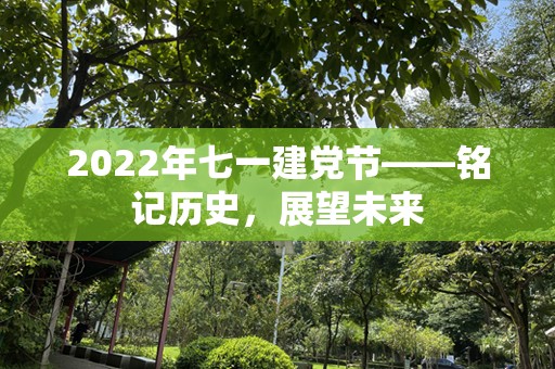 2022年七一建党节——铭记历史，展望未来