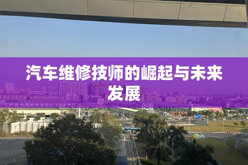 汽车维修技师的崛起与未来发展