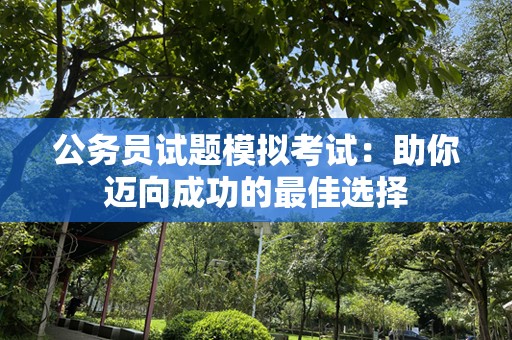 公务员试题模拟考试：助你迈向成功的最佳选择