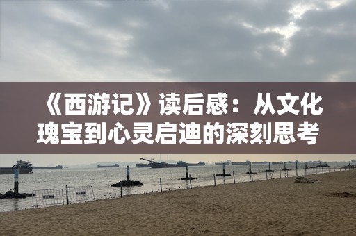 《西游记》读后感：从文化瑰宝到心灵启迪的深刻思考