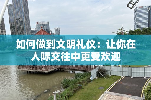 如何做到文明礼仪：让你在人际交往中更受欢迎