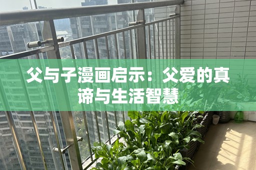 父与子漫画启示：父爱的真谛与生活智慧