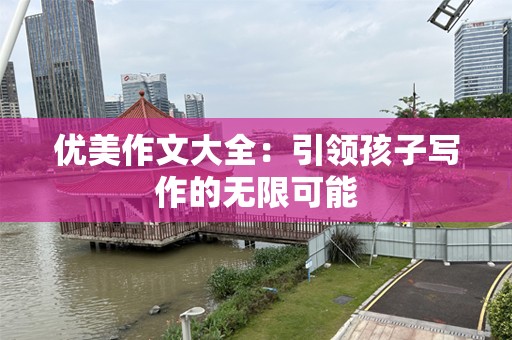 优美作文大全：引领孩子写作的无限可能