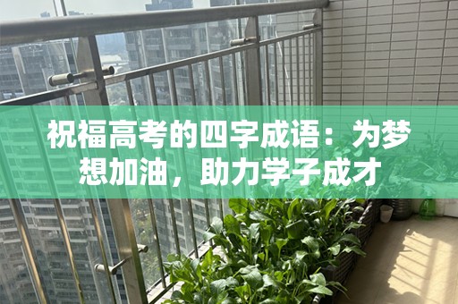 祝福高考的四字成语：为梦想加油，助力学子成才