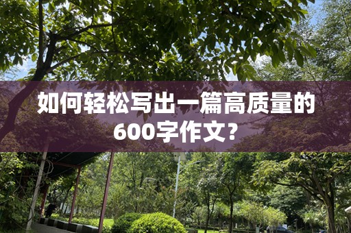 如何轻松写出一篇高质量的600字作文？