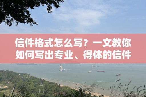 信件格式怎么写？一文教你如何写出专业、得体的信件