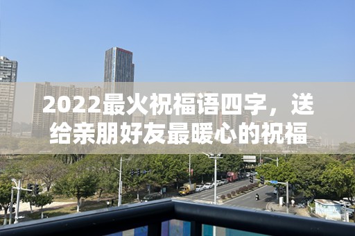 2022最火祝福语四字，送给亲朋好友最暖心的祝福