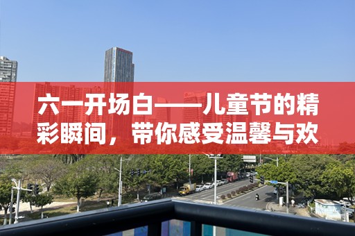 六一开场白——儿童节的精彩瞬间，带你感受温馨与欢乐