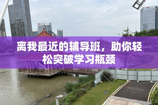 离我最近的辅导班，助你轻松突破学习瓶颈