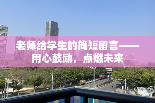 老师给学生的简短留言——用心鼓励，点燃未来
