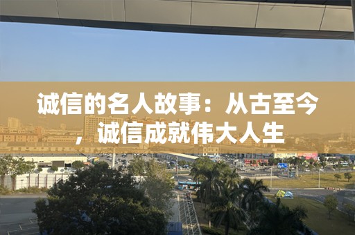 诚信的名人故事：从古至今，诚信成就伟大人生