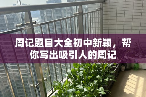 周记题目大全初中新颖，帮你写出吸引人的周记