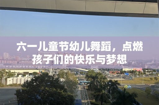 六一儿童节幼儿舞蹈，点燃孩子们的快乐与梦想