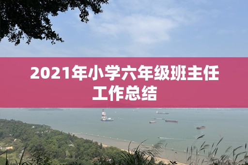 2021年小学六年级班主任工作总结