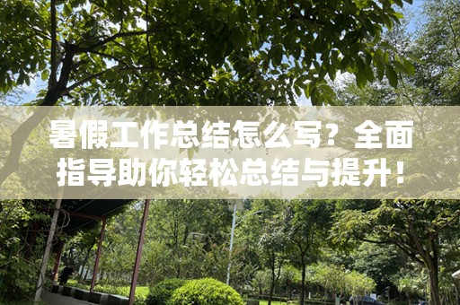 暑假工作总结怎么写？全面指导助你轻松总结与提升！