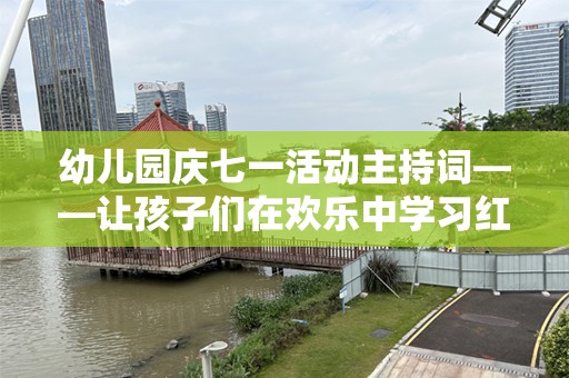 幼儿园庆七一活动主持词——让孩子们在欢乐中学习红色精神