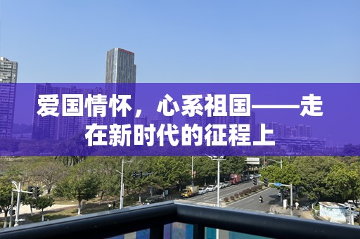 爱国情怀，心系祖国——走在新时代的征程上