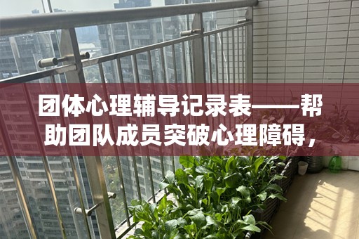 团体心理辅导记录表——帮助团队成员突破心理障碍，提升集体效能