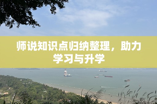 师说知识点归纳整理，助力学习与升学